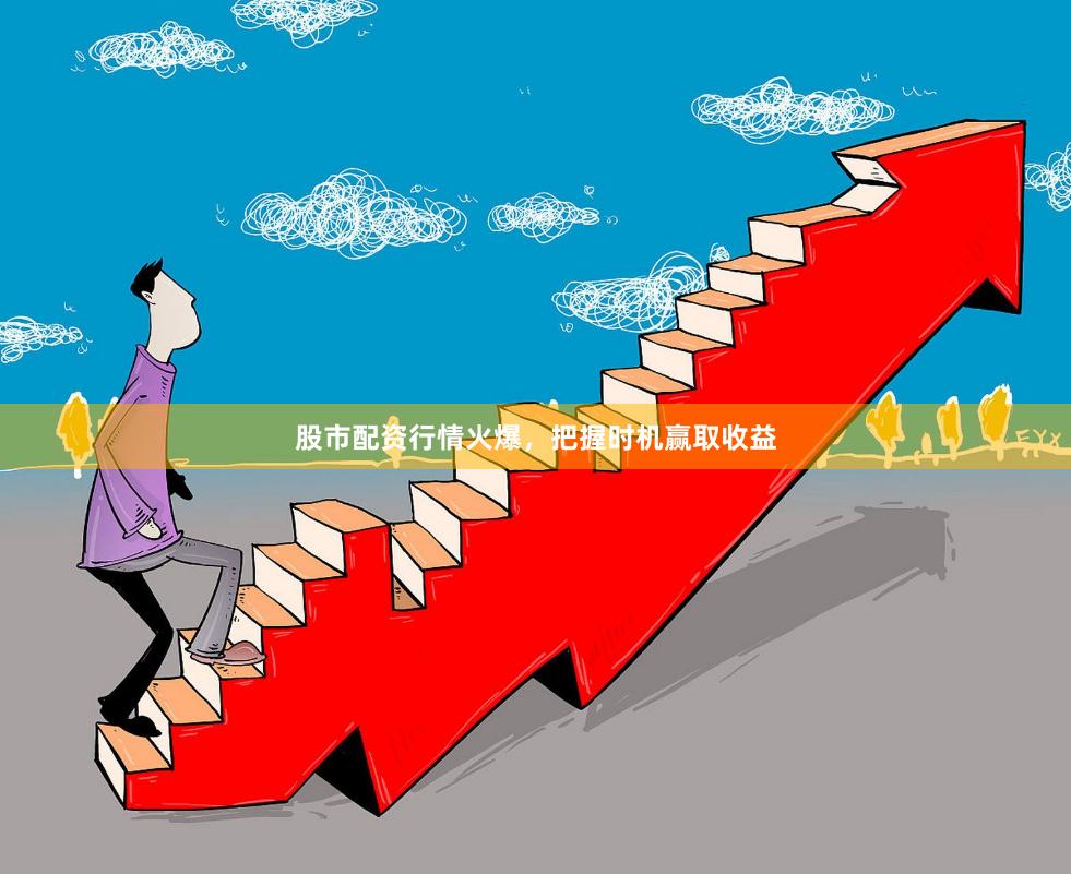 股市配资行情火爆，把握时机赢取收益