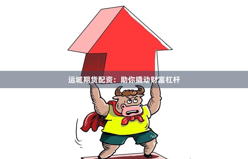 运城期货配资：助你撬动财富杠杆