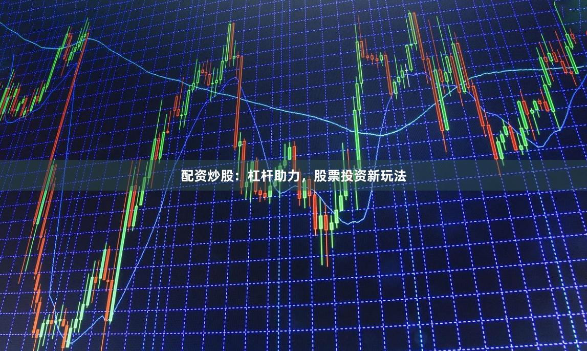 配资炒股:杠杆助力,股票投资新玩法