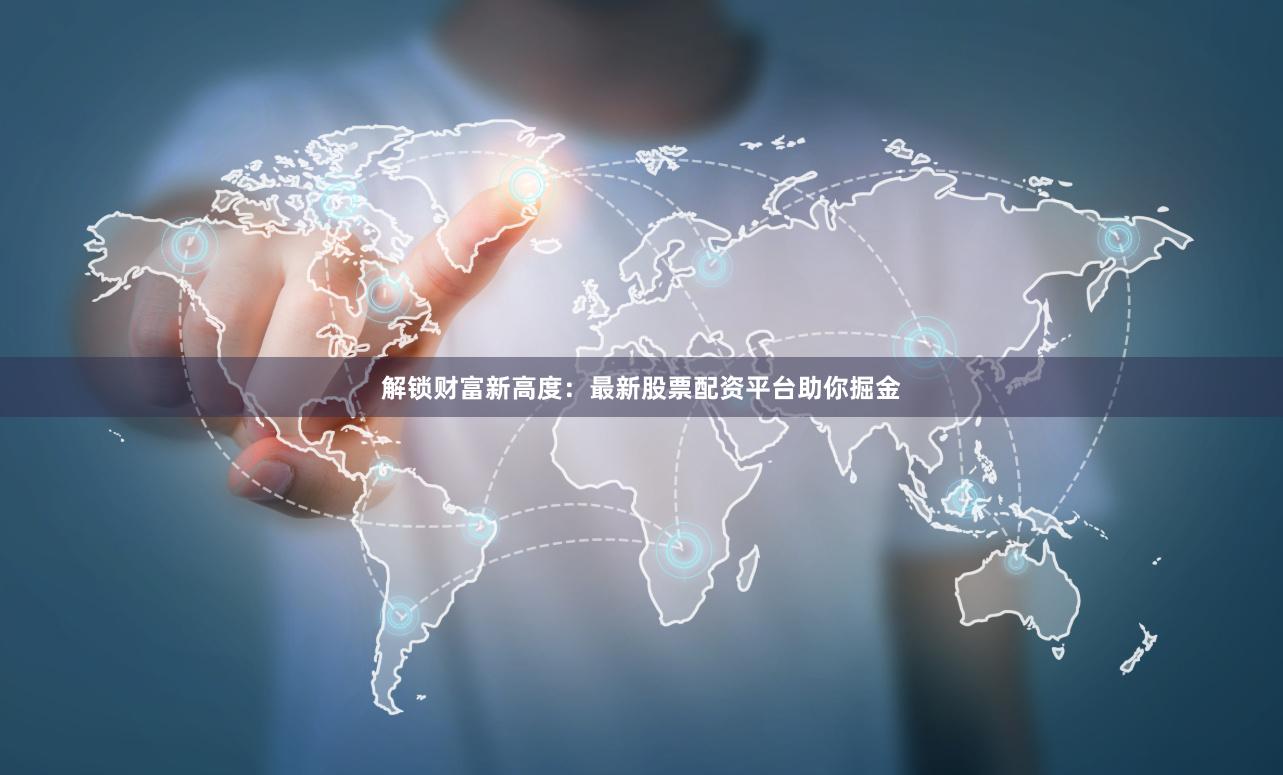 解锁财富新高度：最新股票配资平台助你掘金