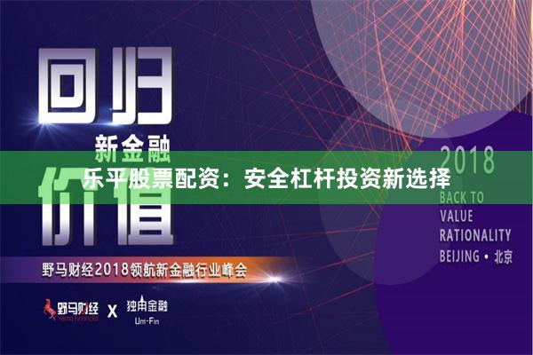 乐平股票配资：安全杠杆投资新选择