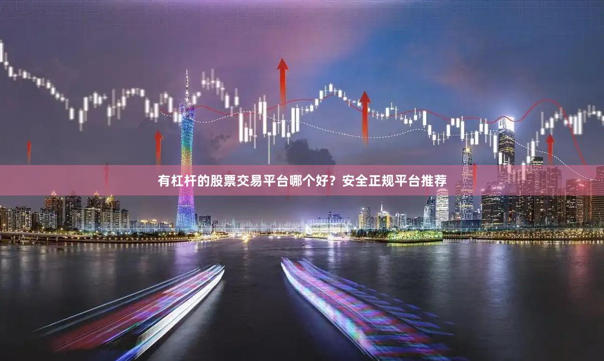 有杠杆的股票交易平台哪个好？安全正规平台推荐