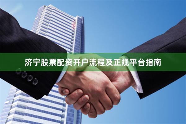 济宁股票配资开户流程及正规平台指南