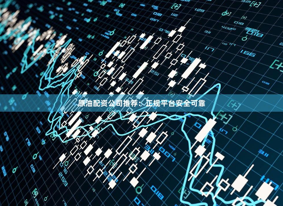 原油配资公司推荐：正规平台安全可靠