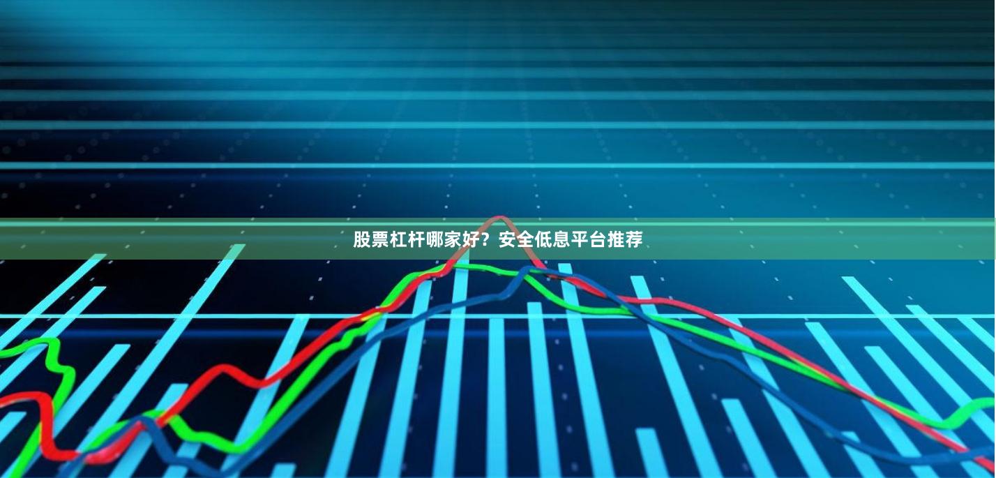 股票杠杆哪家好？安全低息平台推荐