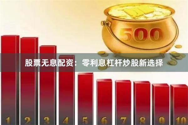 股票无息配资：零利息杠杆炒股新选择